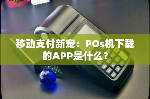 移动支付新宠：POs机下载的APP是什么？