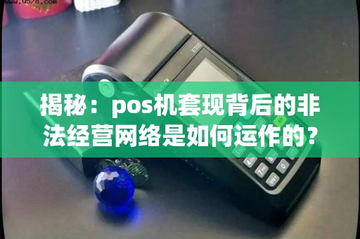 揭秘：pos机套现背后的非法经营网络是如何运作的？