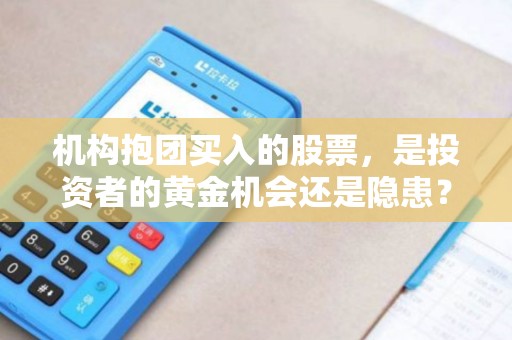 机构抱团买入的股票，是投资者的黄金机会还是隐患？！