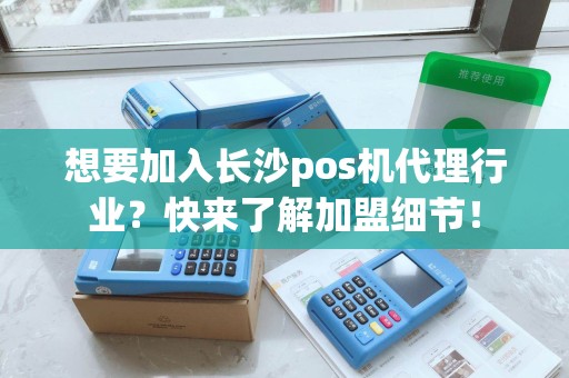 想要加入长沙pos机代理行业？快来了解加盟细节！
