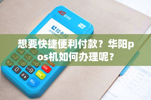 想要快捷便利付款？华阳pos机如何办理呢？