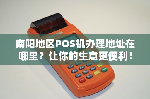 南阳地区POS机办理地址在哪里？让你的生意更便利！