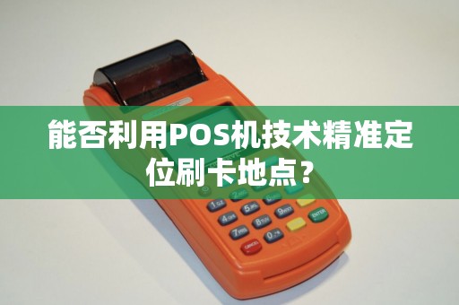 能否利用POS机技术精准定位刷卡地点？