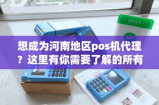 想成为河南地区pos机代理？这里有你需要了解的所有信息！