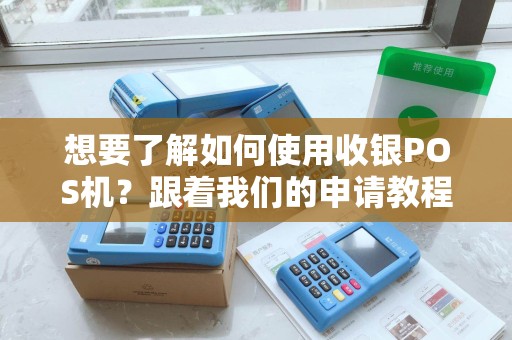 想要了解如何使用收银POS机？跟着我们的申请教程来学习吧！