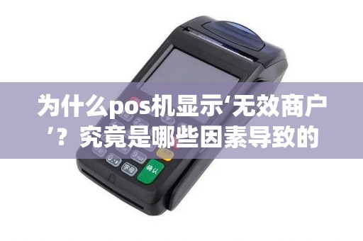 为什么pos机显示‘无效商户’？究竟是哪些因素导致的？我们需要了解！