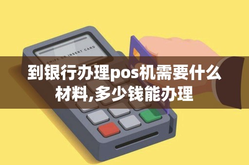 到银行办理pos机需要什么材料,多少钱能办理