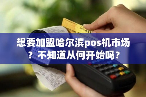 想要加盟哈尔滨pos机市场？不知道从何开始吗？