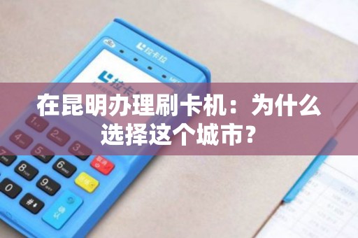 在昆明办理刷卡机：为什么选择这个城市？