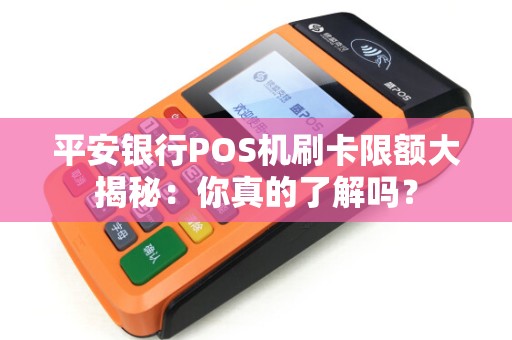 平安银行POS机刷卡限额大揭秘：你真的了解吗？