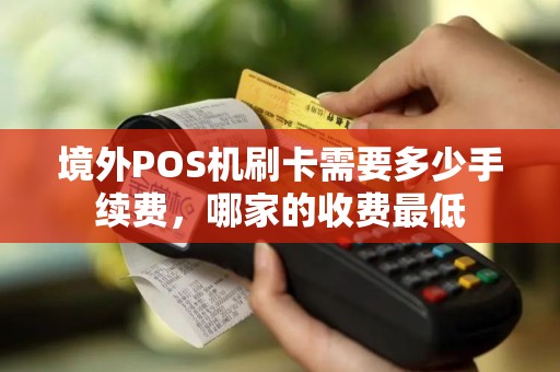 境外POS机刷卡需要多少手续费，哪家的收费最低