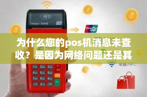 为什么您的pos机消息未查收？是因为网络问题还是其他原因？