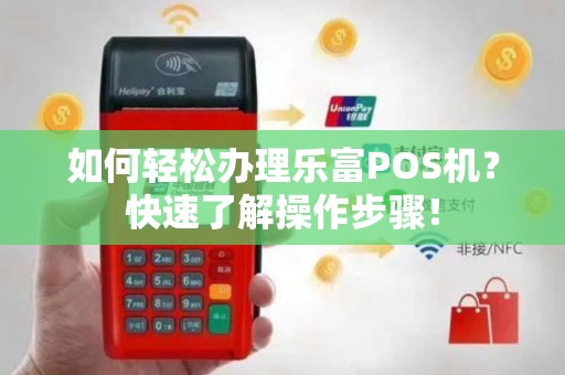 如何轻松办理乐富POS机？快速了解操作步骤！