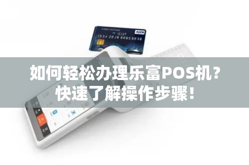 如何轻松办理乐富POS机？快速了解操作步骤！