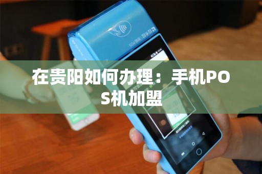 在贵阳如何办理：手机POS机加盟