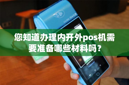 您知道办理内开外pos机需要准备哪些材料吗？