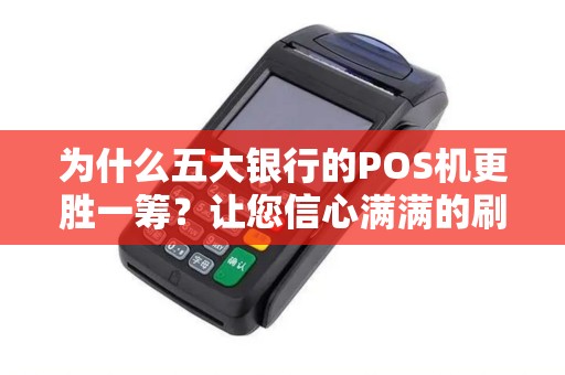为什么五大银行的POS机更胜一筹？让您信心满满的刷卡体验！