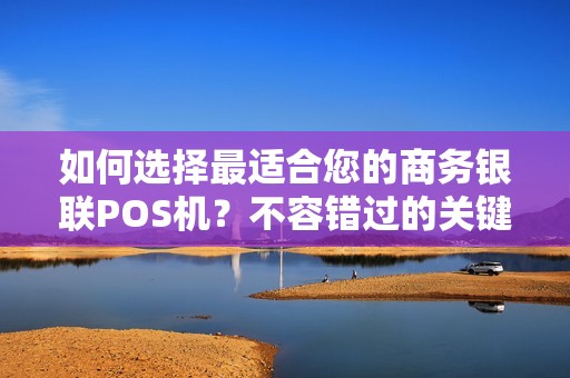 如何选择最适合您的商务银联POS机？不容错过的关键因素！