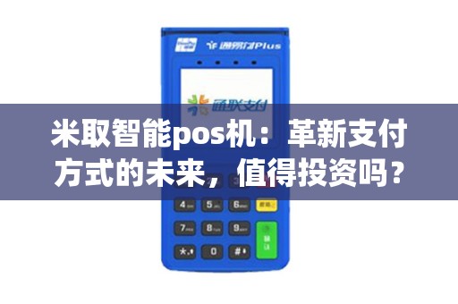 米取智能pos机：革新支付方式的未来，值得投资吗？