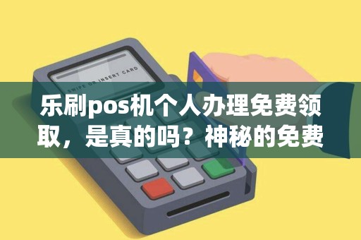 乐刷pos机个人办理免费领取，是真的吗？神秘的免费福利背后隐藏着什么秘密？