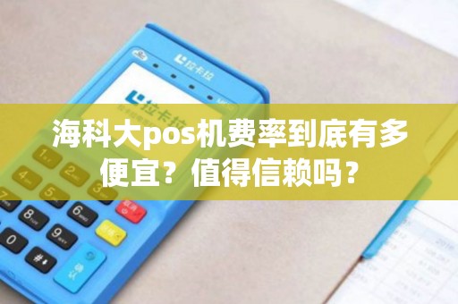 海科大pos机费率到底有多便宜？值得信赖吗？