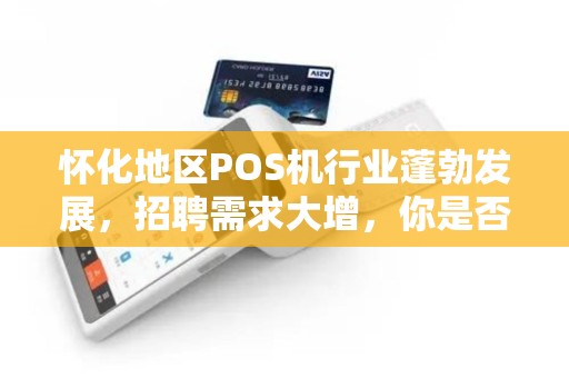 怀化地区POS机行业蓬勃发展，招聘需求大增，你是否想加入这个快速发展的行业？
