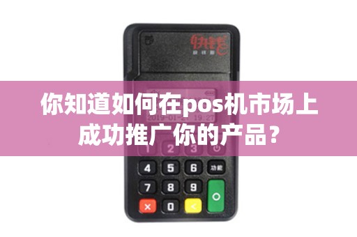 你知道如何在pos机市场上成功推广你的产品？