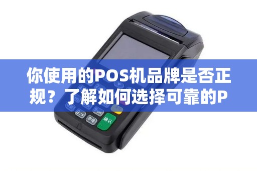 你使用的POS机品牌是否正规？了解如何选择可靠的POS品牌！