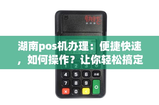 湖南pos机办理：便捷快速，如何操作？让你轻松搞定！
