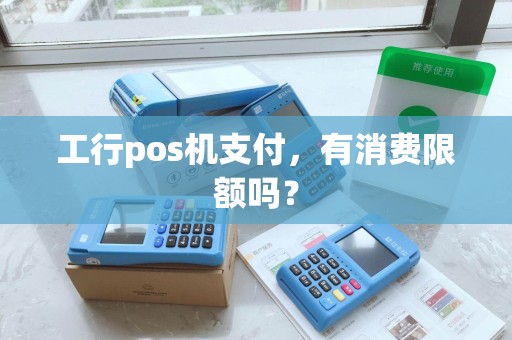 工行pos机支付，有消费限额吗？