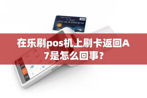 在乐刷pos机上刷卡返回A7是怎么回事？