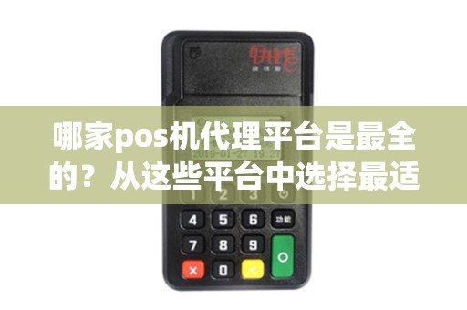 哪家pos机代理平台是最全的？从这些平台中选择最适合您的合作伙伴！