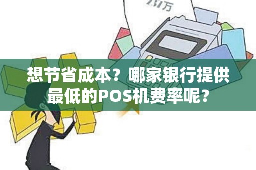 想节省成本？哪家银行提供最低的POS机费率呢？