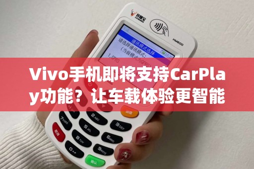 Vivo手机即将支持CarPlay功能？让车载体验更智能！
