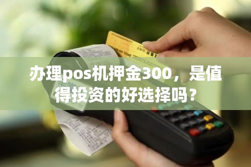 办理pos机押金300，是值得投资的好选择吗？
