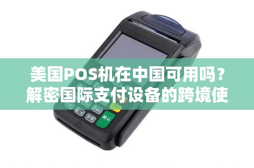 美国POS机在中国可用吗？解密国际支付设备的跨境使用秘密！
