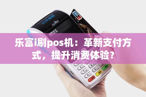 乐富i刷pos机：革新支付方式，提升消费体验？