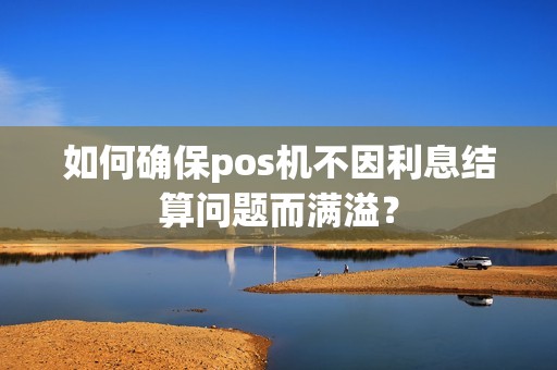 如何确保pos机不因利息结算问题而满溢？