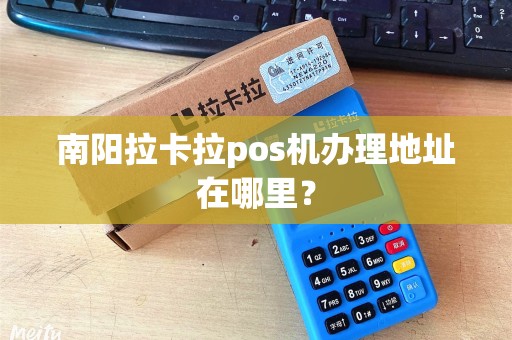 南阳拉卡拉pos机办理地址在哪里？