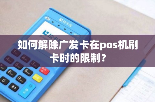如何解除广发卡在pos机刷卡时的限制？