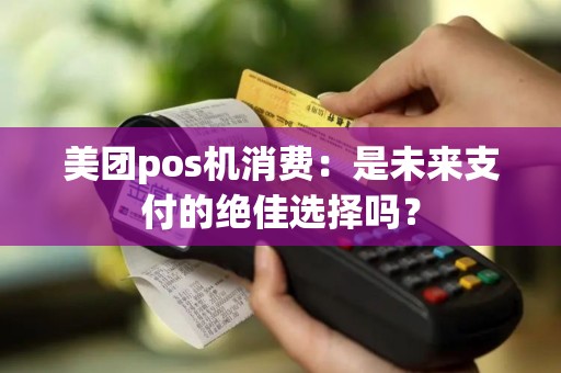 美团pos机消费：是未来支付的绝佳选择吗？