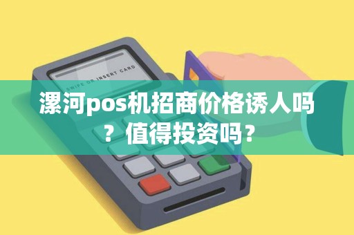 漯河pos机招商价格诱人吗？值得投资吗？