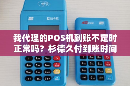 我代理的POS机到账不定时正常吗？杉德久付到账时间是多久啊？