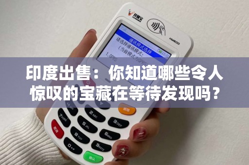 印度出售：你知道哪些令人惊叹的宝藏在等待发现吗？