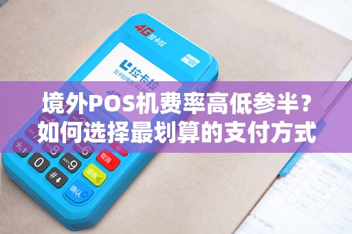 境外POS机费率高低参半？如何选择最划算的支付方式？