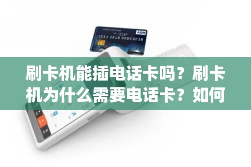 刷卡机能插电话卡吗？刷卡机为什么需要电话卡？如何正确插入电话卡？让你的pos机更智能！