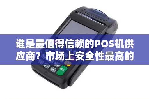 谁是最值得信赖的POS机供应商？市场上安全性最高的品牌是哪家？