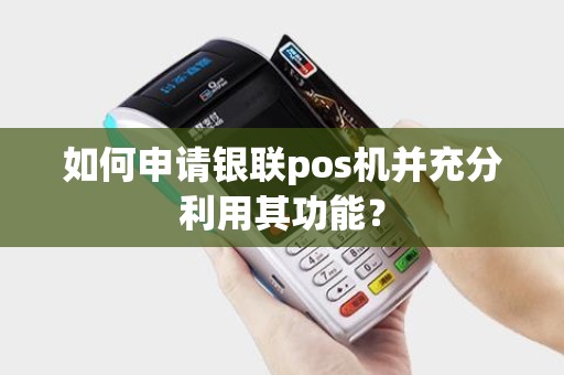 如何申请银联pos机并充分利用其功能？