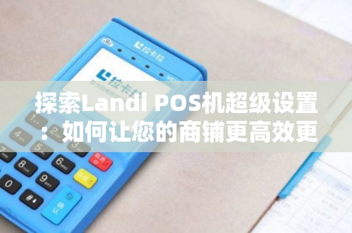 探索Landi POS机超级设置：如何让您的商铺更高效更先进？！