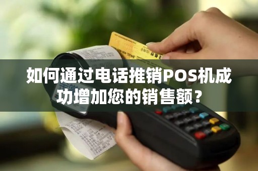 如何通过电话推销POS机成功增加您的销售额？